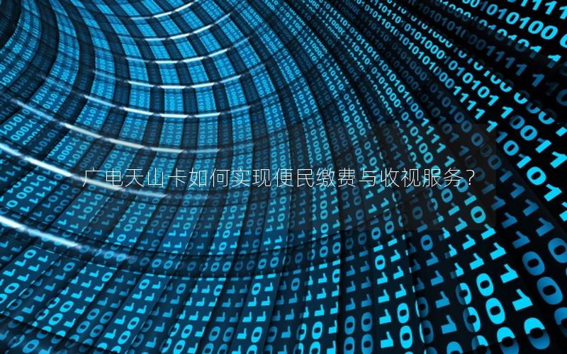 广电天山卡如何实现便民缴费与收视服务？