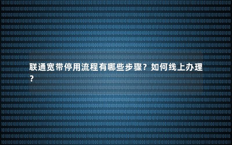 联通宽带停用流程有哪些步骤？如何线上办理？