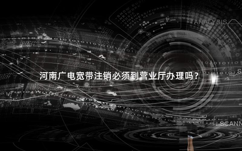 河南广电宽带注销必须到营业厅办理吗？
