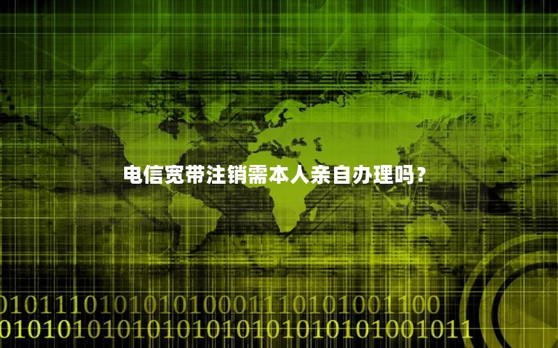 电信宽带注销需本人亲自办理吗？