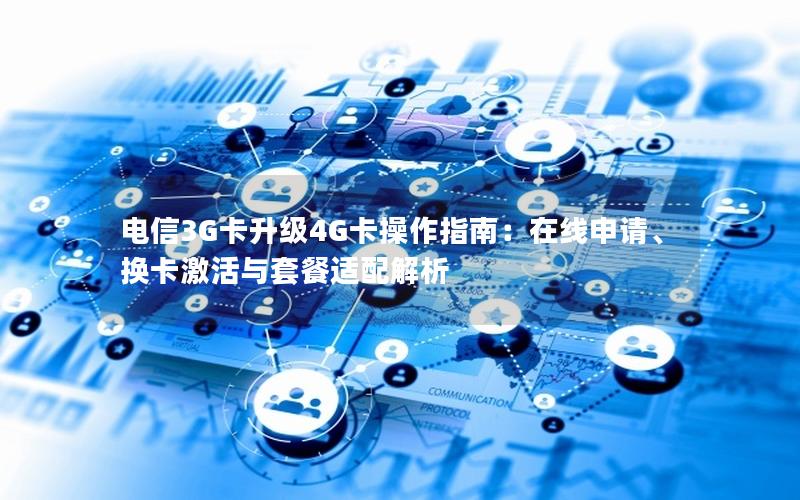 电信3G卡升级4G卡操作指南：在线申请、换卡激活与套餐适配解析