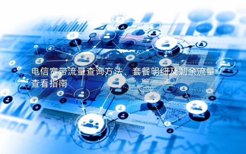 电信宽带流量查询方法、套餐明细及剩余流量查看指南
