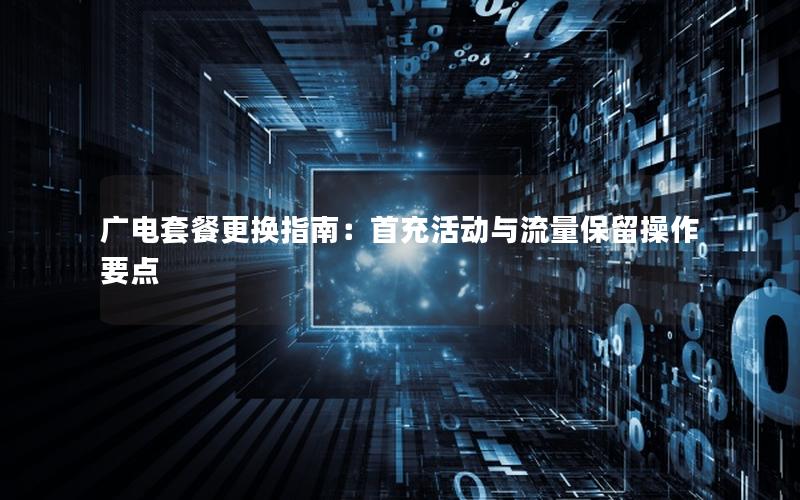 广电套餐更换指南：首充活动与流量保留操作要点