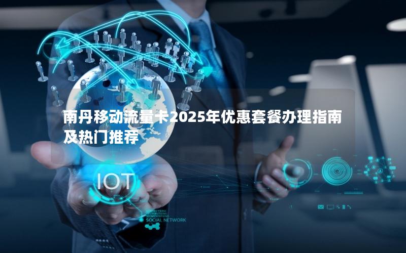 南丹移动流量卡2025年优惠套餐办理指南及热门推荐