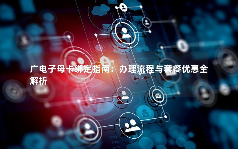 广电子母卡绑定指南：办理流程与套餐优惠全解析