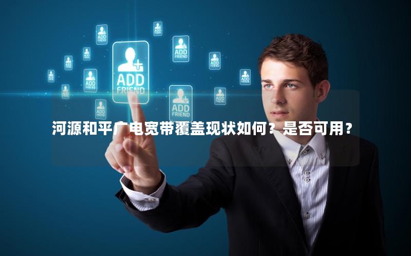 河源和平广电宽带覆盖现状如何？是否可用？