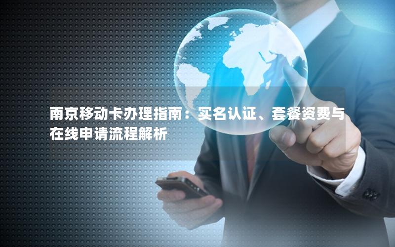 南京移动卡办理指南：实名认证、套餐资费与在线申请流程解析