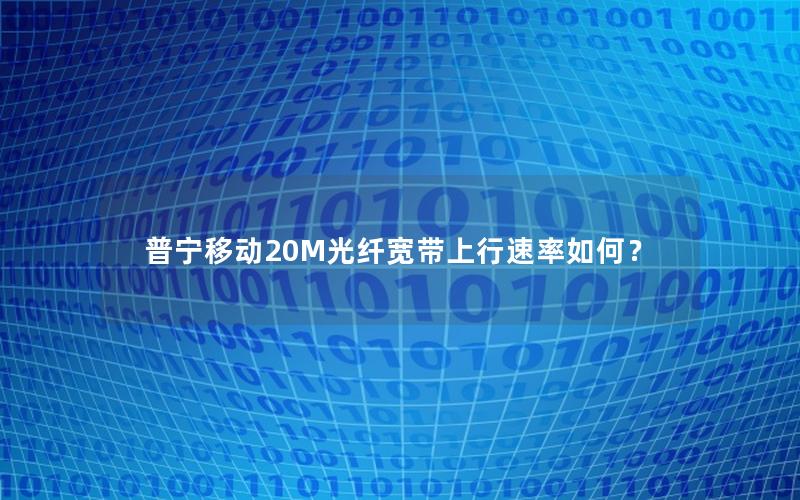 普宁移动20M光纤宽带上行速率如何？