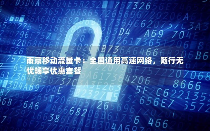 南京移动流量卡：全国通用高速网络，随行无忧畅享优惠套餐