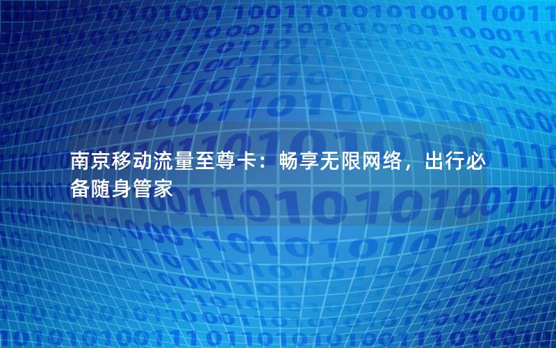 南京移动流量至尊卡：畅享无限网络，出行必备随身管家