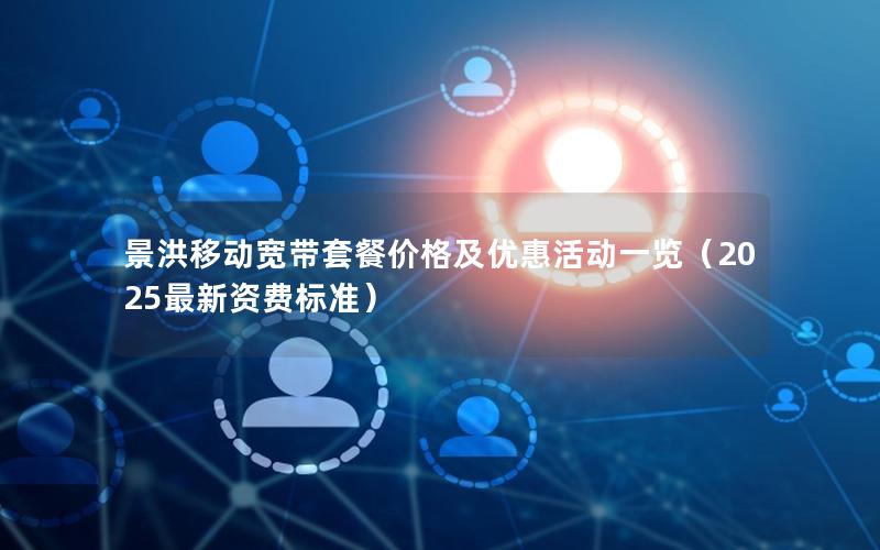 景洪移动宽带套餐价格及优惠活动一览（2025最新资费标准）