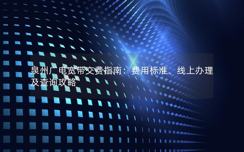 泉州广电宽带交费指南：费用标准、线上办理及查询攻略