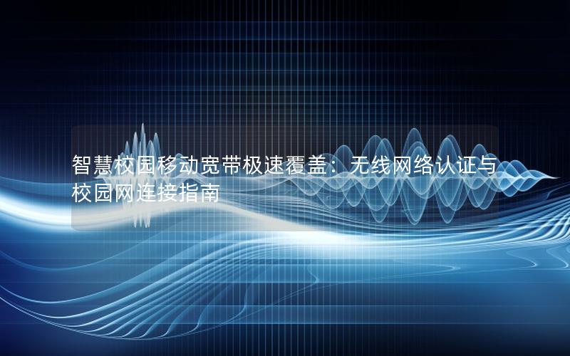 智慧校园移动宽带极速覆盖：无线网络认证与校园网连接指南