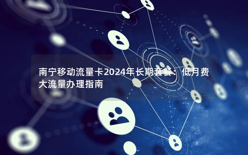 南宁移动流量卡2024年长期套餐：低月费大流量办理指南