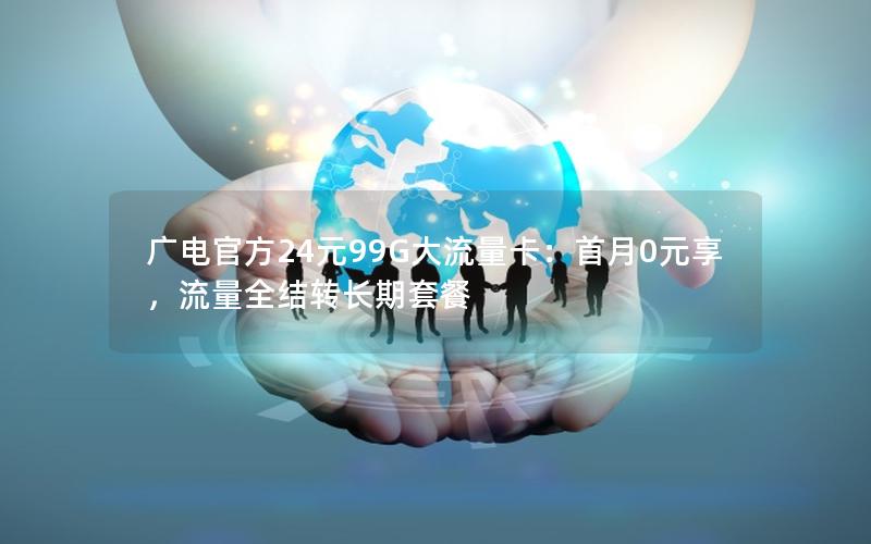 广电官方24元99G大流量卡：首月0元享，流量全结转长期套餐
