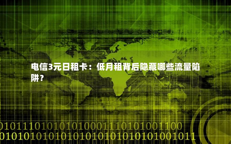 电信3元日租卡：低月租背后隐藏哪些流量陷阱？