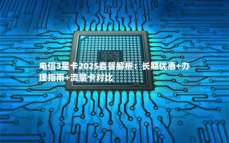 电信3星卡2025套餐解析：长期优惠+办理指南+流量卡对比