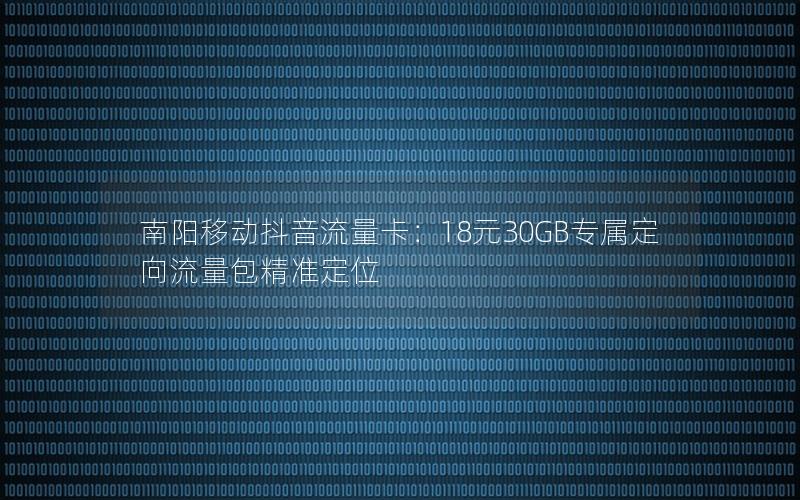 南阳移动抖音流量卡：18元30GB专属定向流量包精准定位