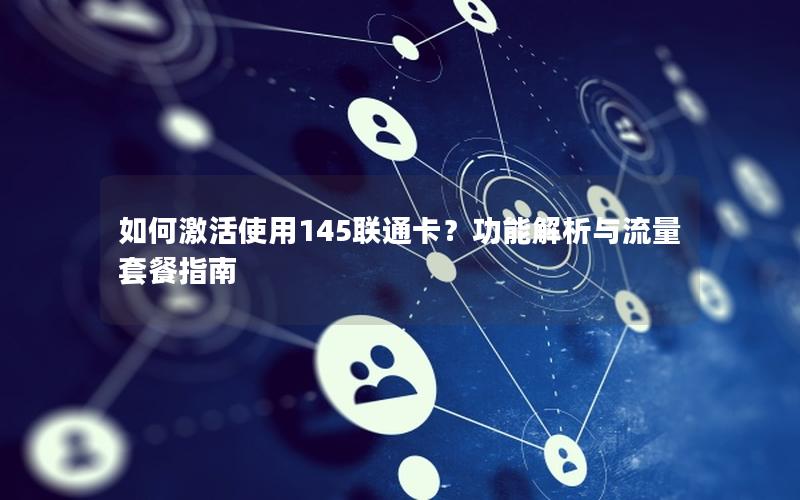 如何激活使用145联通卡？功能解析与流量套餐指南