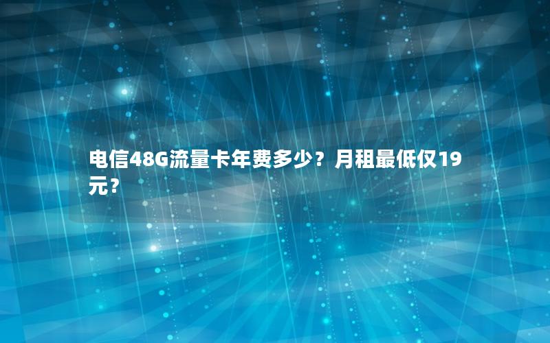 电信48G流量卡年费多少？月租最低仅19元？