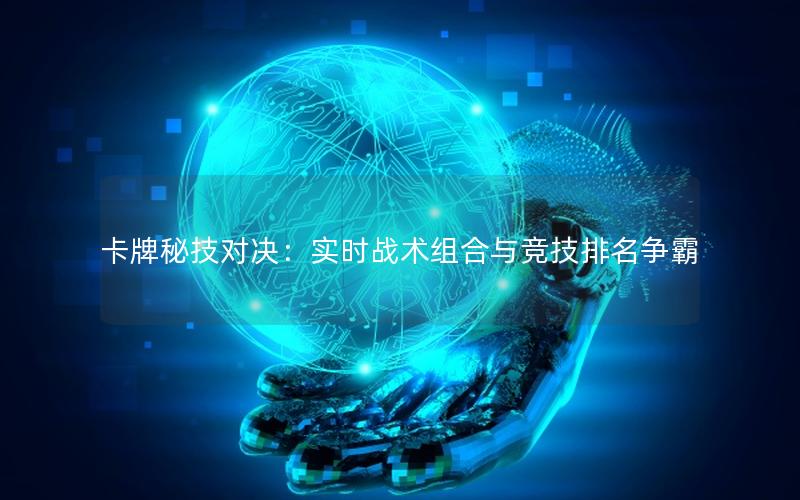卡牌秘技对决：实时战术组合与竞技排名争霸