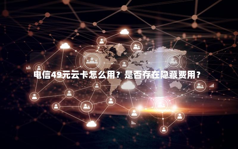 电信49元云卡怎么用？是否存在隐藏费用？