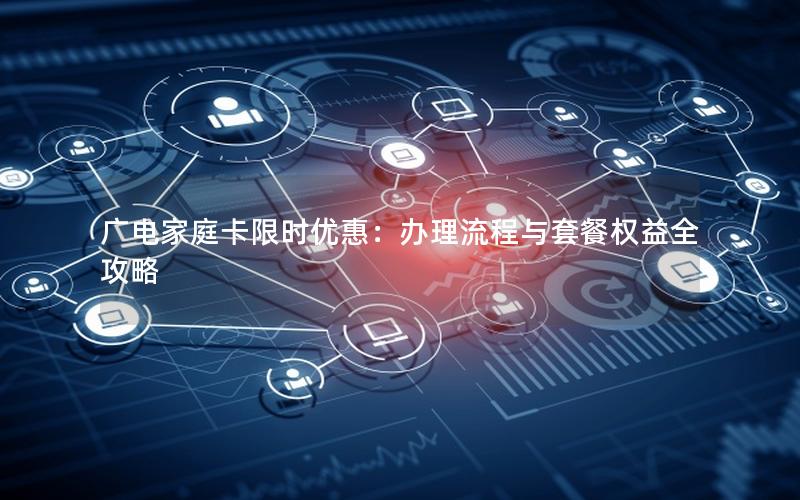 广电家庭卡限时优惠：办理流程与套餐权益全攻略
