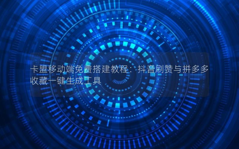 卡盟移动端免费搭建教程：抖音刷赞与拼多多收藏一键生成工具
