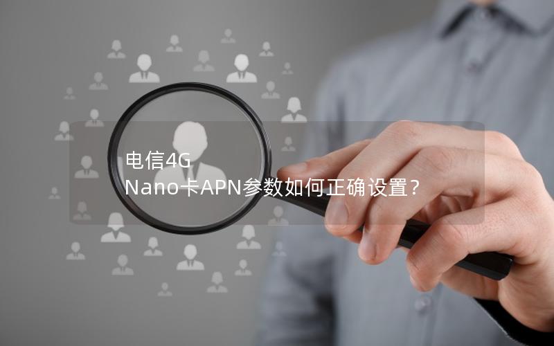 电信4G Nano卡APN参数如何正确设置？