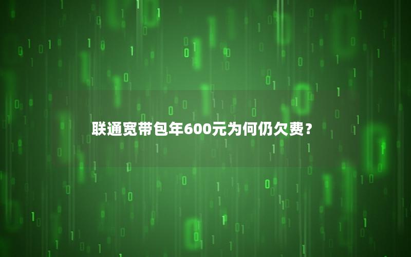 联通宽带包年600元为何仍欠费？
