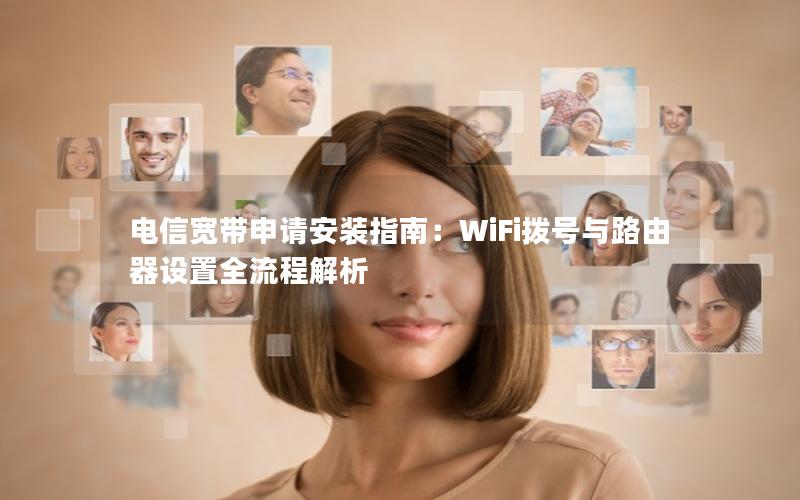 电信宽带申请安装指南：WiFi拨号与路由器设置全流程解析
