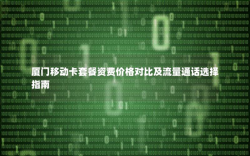 厦门移动卡套餐资费价格对比及流量通话选择指南