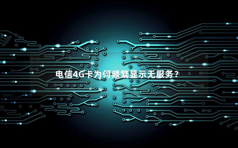 电信4G卡为何频繁显示无服务？
