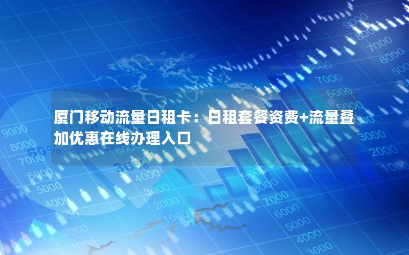 厦门移动流量日租卡：日租套餐资费+流量叠加优惠在线办理入口