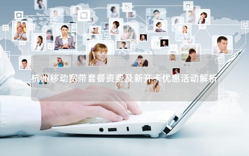 杭州移动宽带套餐资费及新开卡优惠活动解析