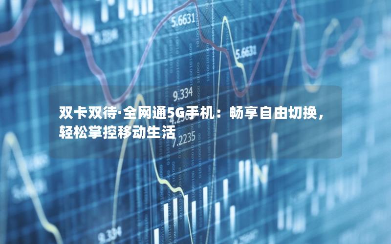 双卡双待·全网通5G手机：畅享自由切换，轻松掌控移动生活