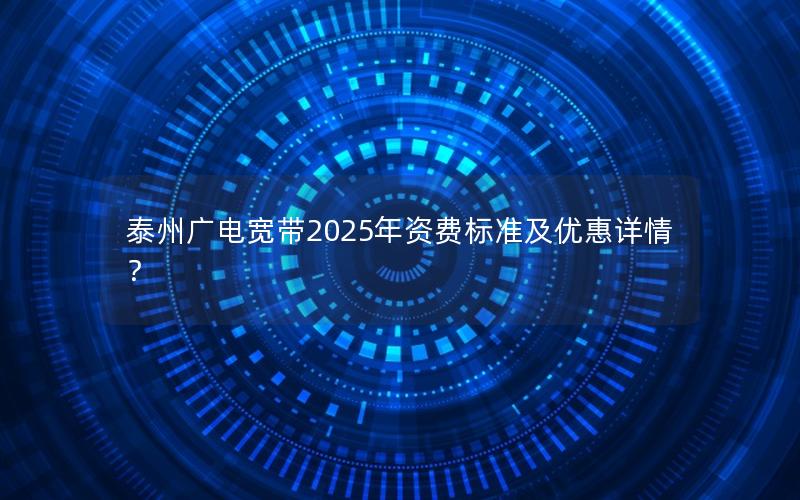 泰州广电宽带2025年资费标准及优惠详情？