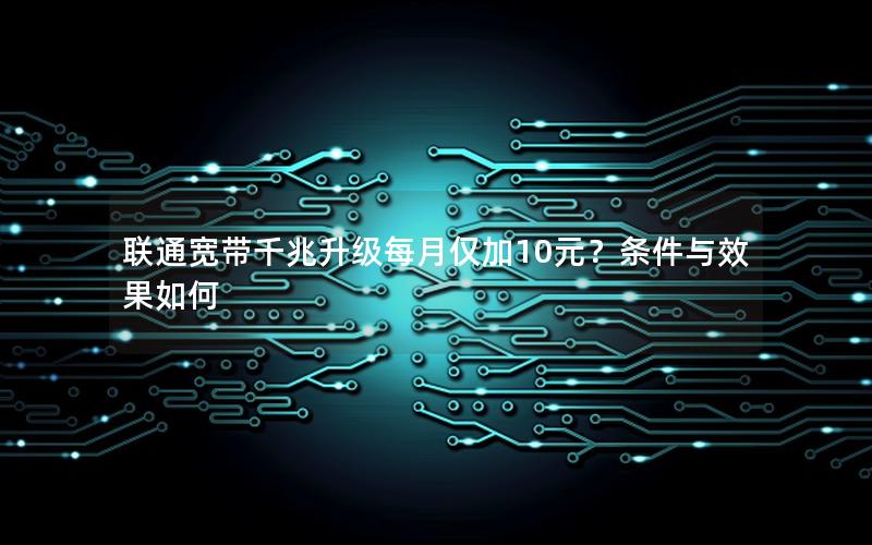 联通宽带千兆升级每月仅加10元？条件与效果如何