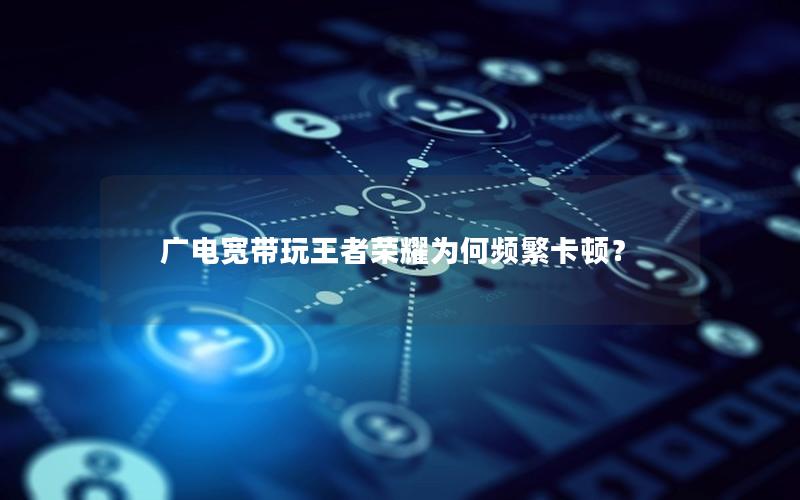 广电宽带玩王者荣耀为何频繁卡顿？