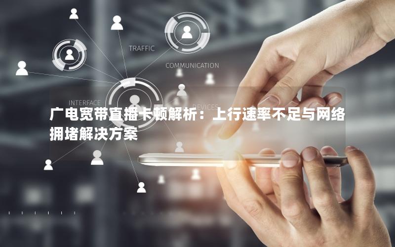 广电宽带直播卡顿解析：上行速率不足与网络拥堵解决方案