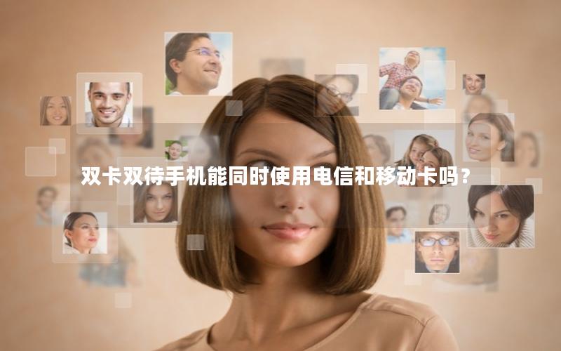 双卡双待手机能同时使用电信和移动卡吗？