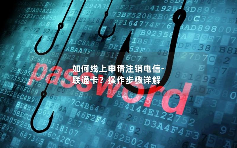 如何线上申请注销电信-联通卡？操作步骤详解