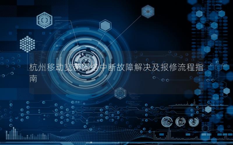杭州移动宽带网络中断故障解决及报修流程指南