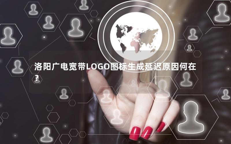 洛阳广电宽带LOGO图标生成延迟原因何在？