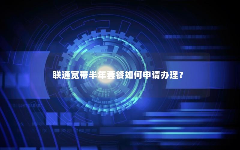 联通宽带半年套餐如何申请办理？
