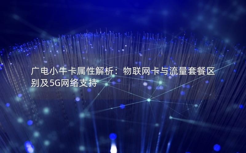 广电小牛卡属性解析：物联网卡与流量套餐区别及5G网络支持