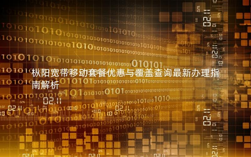 枞阳宽带移动套餐优惠与覆盖查询最新办理指南解析