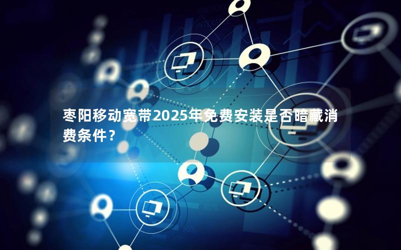 枣阳移动宽带2025年免费安装是否暗藏消费条件？