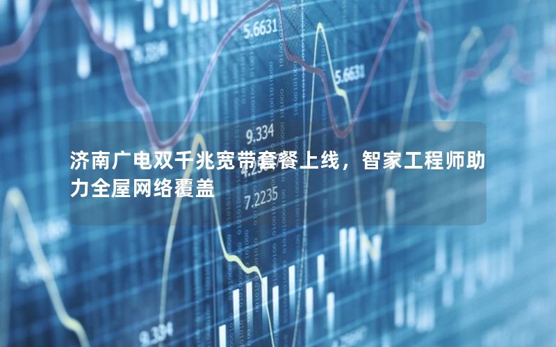 济南广电双千兆宽带套餐上线，智家工程师助力全屋网络覆盖