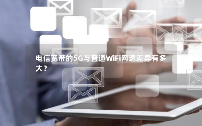 电信宽带的5G与普通WiFi网速差异有多大？